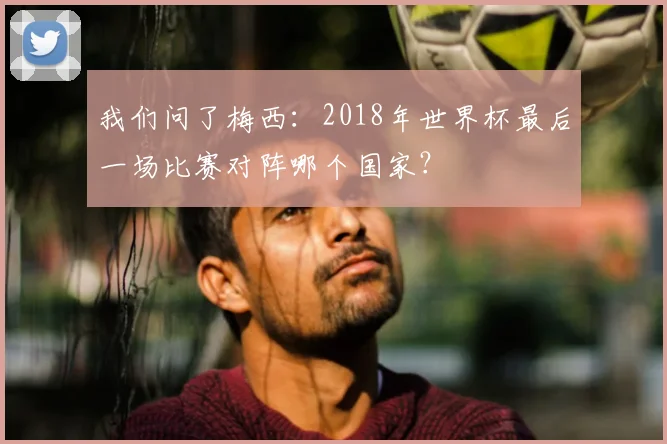 我们问了梅西：2018年世界杯最后一场比赛对阵哪个国家？