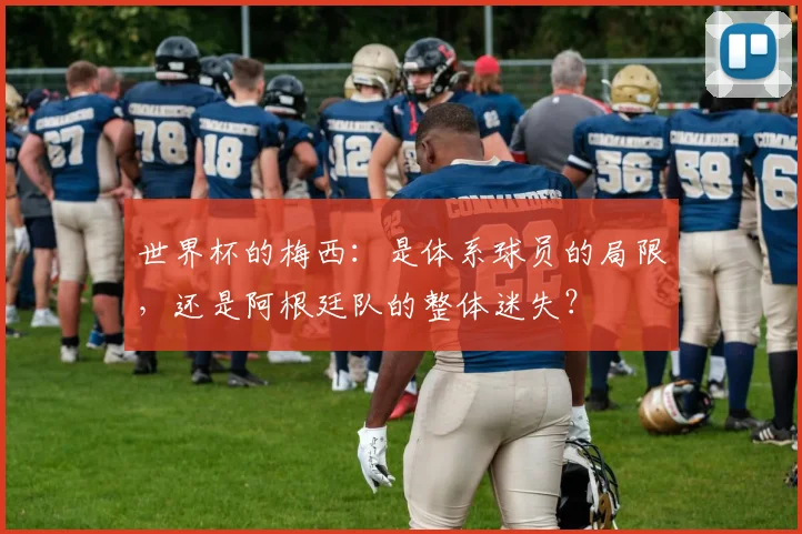 世界杯的梅西：是体系球员的局限，还是阿根廷队的整体迷失？