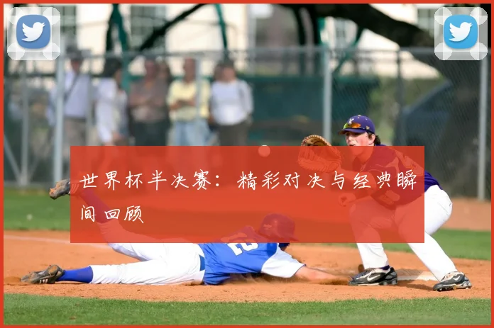 世界杯半决赛:精彩对决与经典瞬间回顾