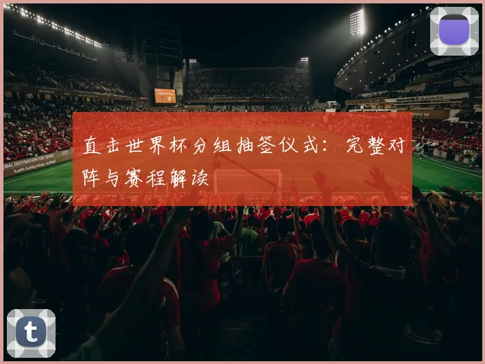 直击世界杯分组抽签仪式：完整对阵与赛程解读