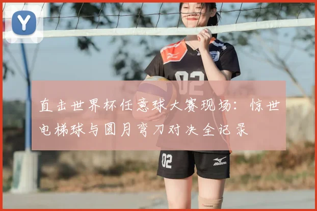 直击世界杯任意球大赛现场：惊世电梯球与圆月弯刀对决全记录