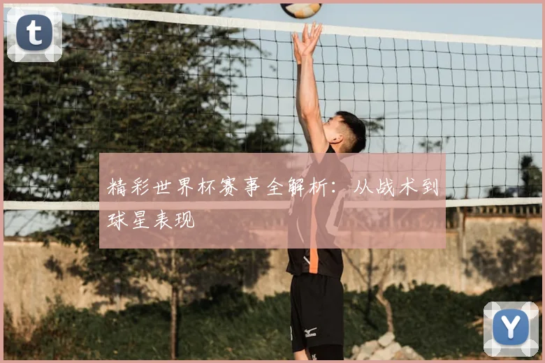 精彩世界杯赛事全解析：从战术到球星表现