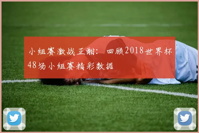 小组赛激战正酣：回顾2018世界杯48场小组赛精彩数据