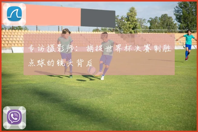 专访摄影师：捕捉世界杯决赛制胜点球的镜头背后