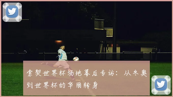索契世界杯场地幕后专访：从冬奥到世界杯的华丽转身