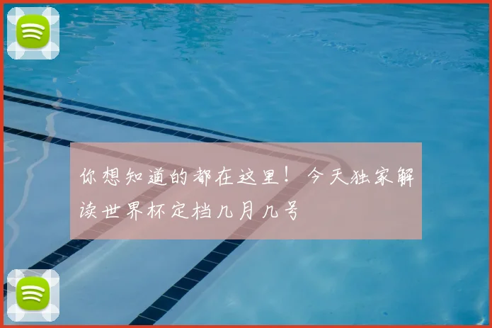 你想知道的都在这里！今天独家解读世界杯定档几月几号