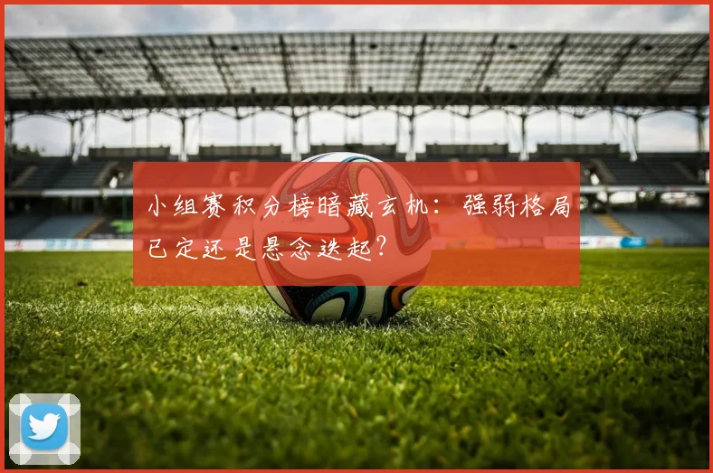 小组赛积分榜暗藏玄机:强弱格局已定还是悬念迭起?