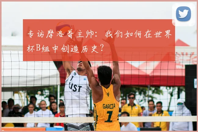 专访摩洛哥主帅：我们如何在世界杯B组中创造历史？