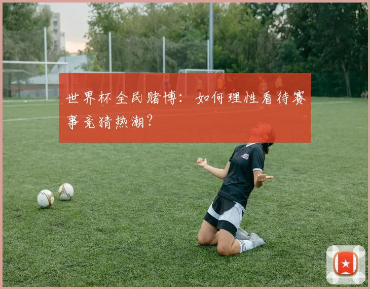 世界杯全民赌博：如何理性看待赛事竞猜热潮？