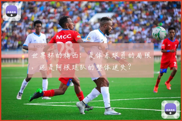 世界杯的梅西：是体系球员的局限，还是阿根廷队的整体迷失？