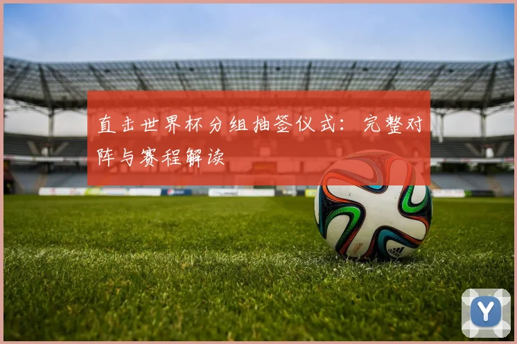 直击世界杯分组抽签仪式：完整对阵与赛程解读