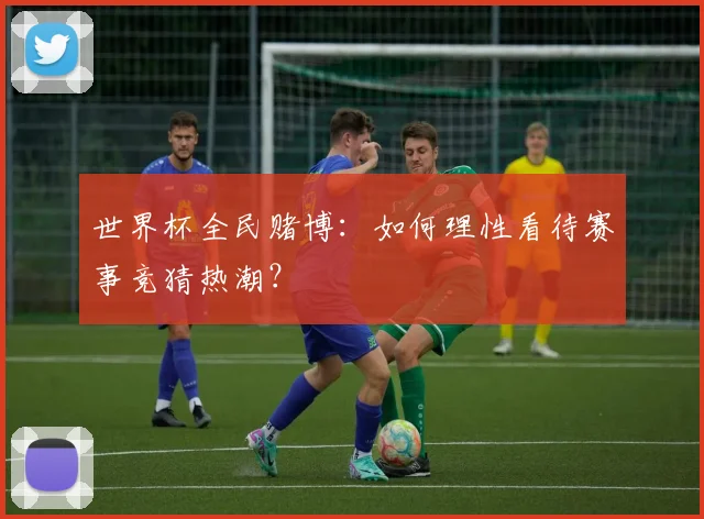 世界杯全民赌博：如何理性看待赛事竞猜热潮？