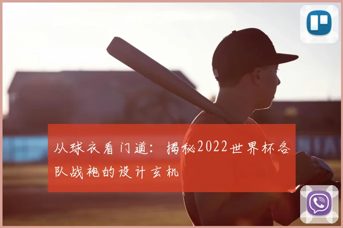 从球衣看门道：揭秘2022世界杯各队战袍的设计玄机