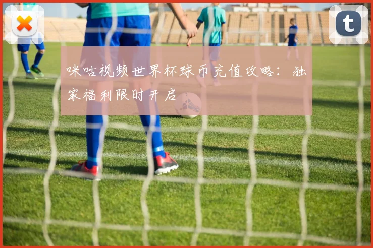 咪咕视频世界杯球币充值攻略：独家福利限时开启