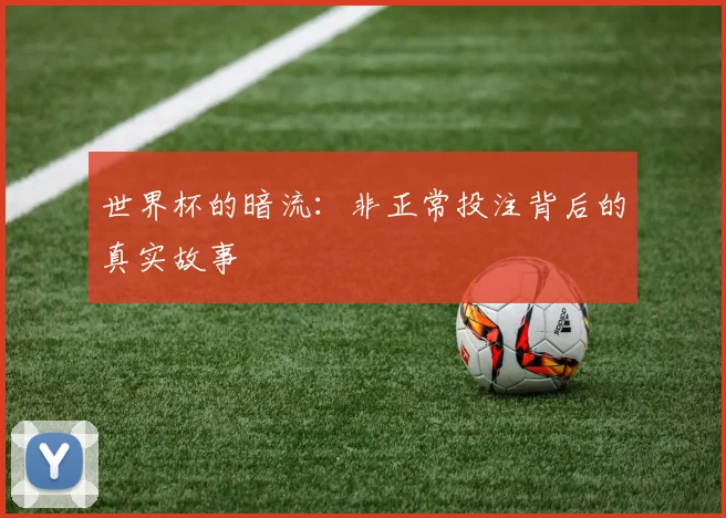 世界杯的暗流：非正常投注背后的真实故事