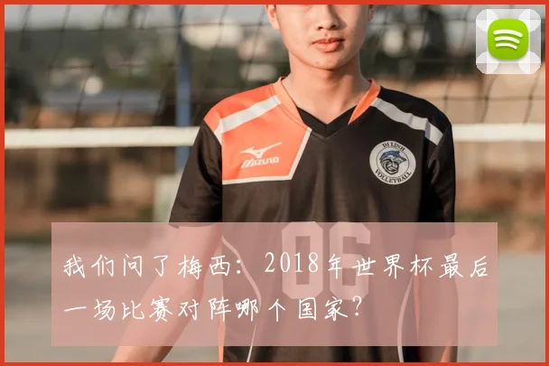 我们问了梅西：2018年世界杯最后一场比赛对阵哪个国家？