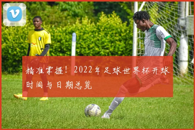 精准掌握！2022年足球世界杯开球时间与日期总览