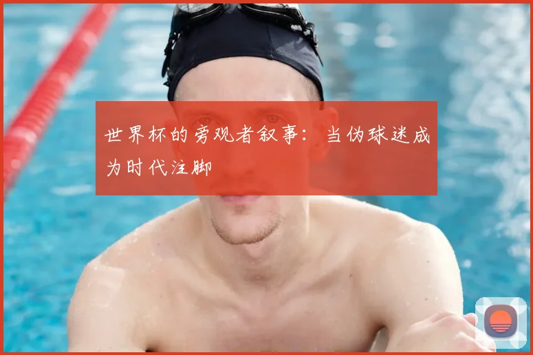 世界杯的旁观者叙事：当伪球迷成为时代注脚