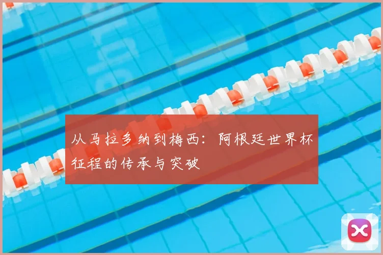 从马拉多纳到梅西：阿根廷世界杯征程的传承与突破