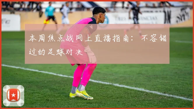 本周焦点战网上直播指南：不容错过的足球对决