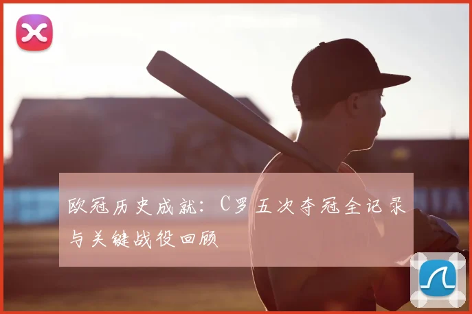 欧冠历史成就：C罗五次夺冠全记录与关键战役回顾