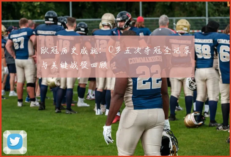 欧冠历史成就：C罗五次夺冠全记录与关键战役回顾