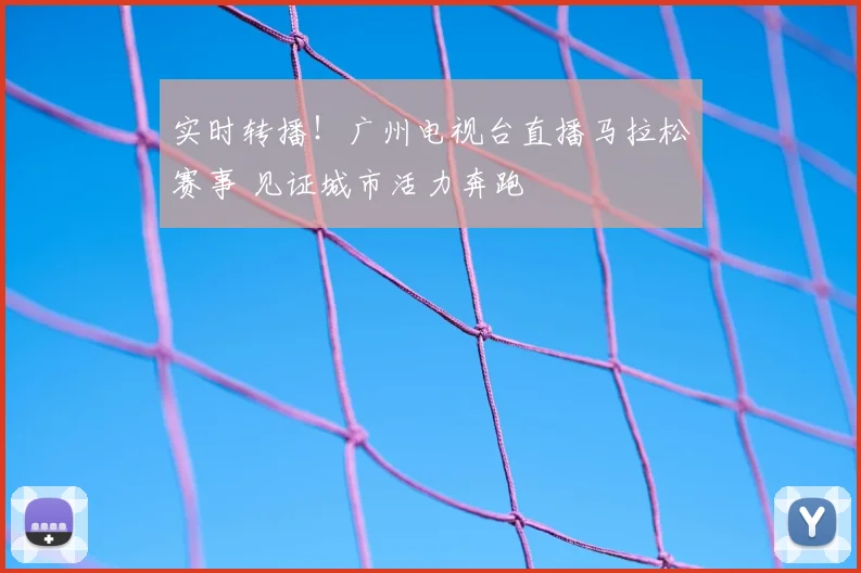 实时转播！广州电视台直播马拉松赛事 见证城市活力奔跑