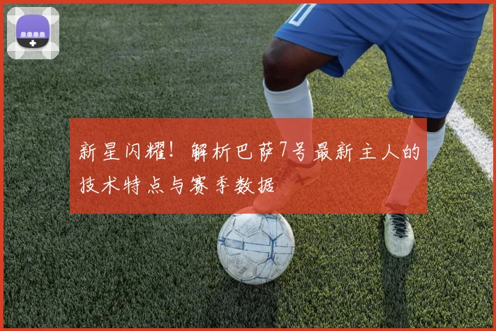 新星闪耀！解析巴萨7号最新主人的技术特点与赛季数据