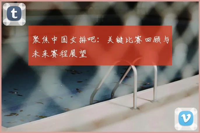 聚焦中国女排吧：关键比赛回顾与未来赛程展望