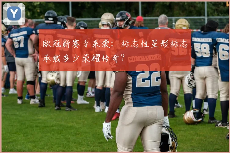 欧冠新赛季来袭：标志性星形标志承载多少荣耀传奇？