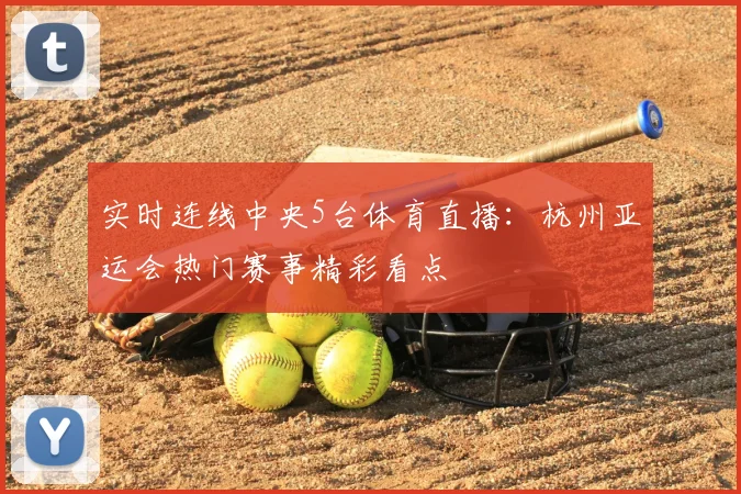 实时连线中央5台体育直播：杭州亚运会热门赛事精彩看点
