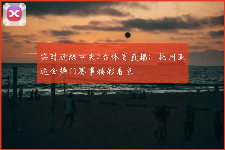 实时连线中央5台体育直播：杭州亚运会热门赛事精彩看点