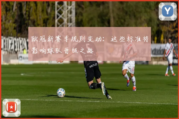 欧冠新赛季规则变动：这些标准将影响球队晋级之路