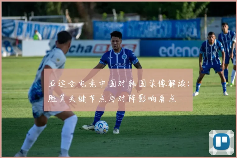 亚运会电竞中国对韩国录像解读：胜负关键节点与对阵影响看点