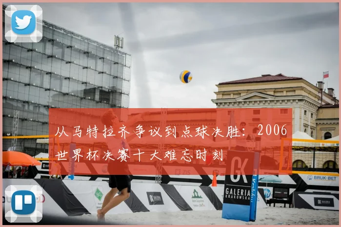 从马特拉齐争议到点球决胜：2006世界杯决赛十大难忘时刻