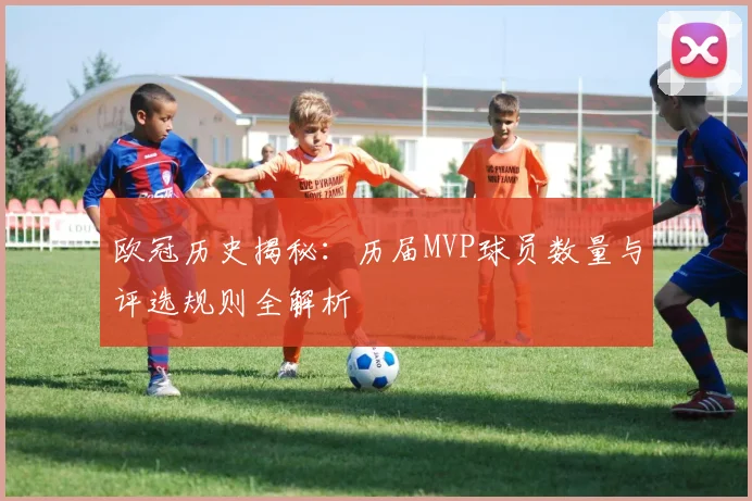 欧冠历史揭秘：历届MVP球员数量与评选规则全解析