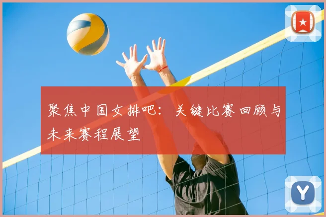 聚焦中国女排吧：关键比赛回顾与未来赛程展望