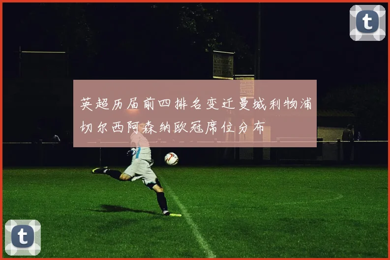 英超历届前四排名变迁曼城利物浦切尔西阿森纳欧冠席位分布