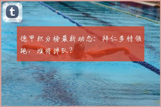 德甲积分榜最新动态：拜仁多特领跑，谁将掉队？