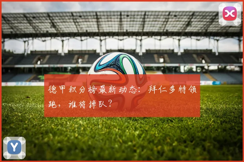 德甲积分榜最新动态：拜仁多特领跑，谁将掉队？